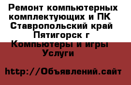 Ремонт компьютерных комплектующих и ПК - Ставропольский край, Пятигорск г. Компьютеры и игры » Услуги   